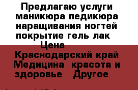 Предлагаю услуги маникюра,педикюра,наращивания ногтей,покрытие гель-лак › Цена ­ 700 - Краснодарский край Медицина, красота и здоровье » Другое   